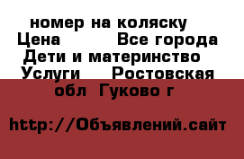 номер на коляску  › Цена ­ 300 - Все города Дети и материнство » Услуги   . Ростовская обл.,Гуково г.